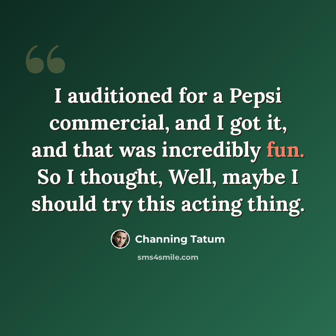 “I auditioned for a Pepsi commercial, and I got it, and that was incredibly fun. So I thought, Well, maybe I should try this acting thing.” quote by Channing Tatum