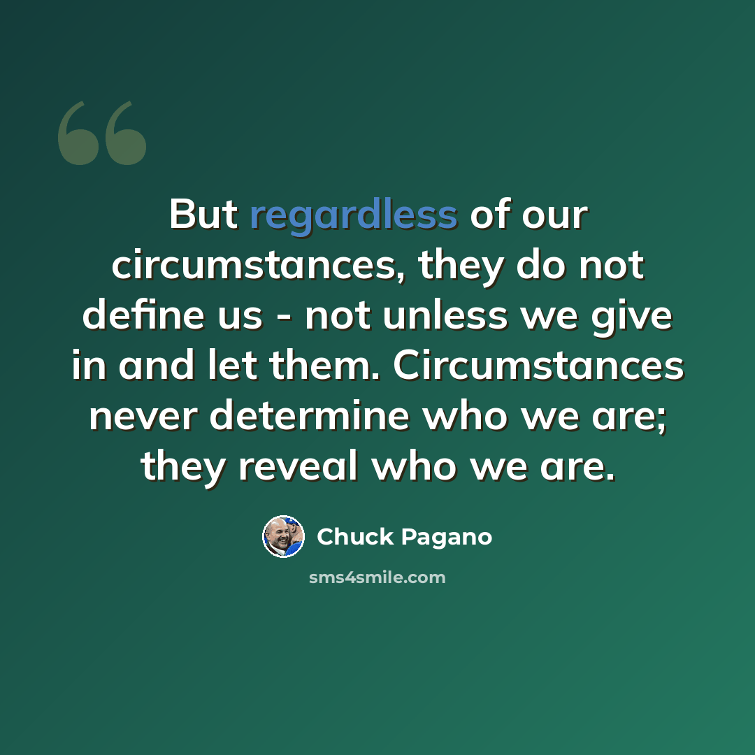 “But regardless of our circumstances, they do not define us - not unless we give in and let them. Circumstances never determine who we are; they reveal who we are.” quote by Chuck Pagano