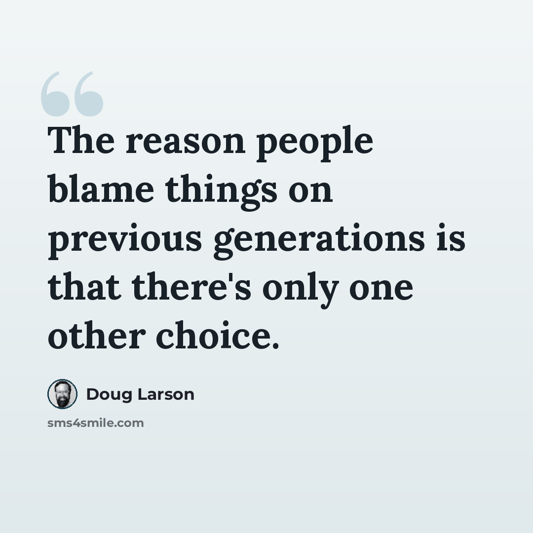 “The reason people blame things on previous generations is that there's only one other choice.” quote by Doug Larson