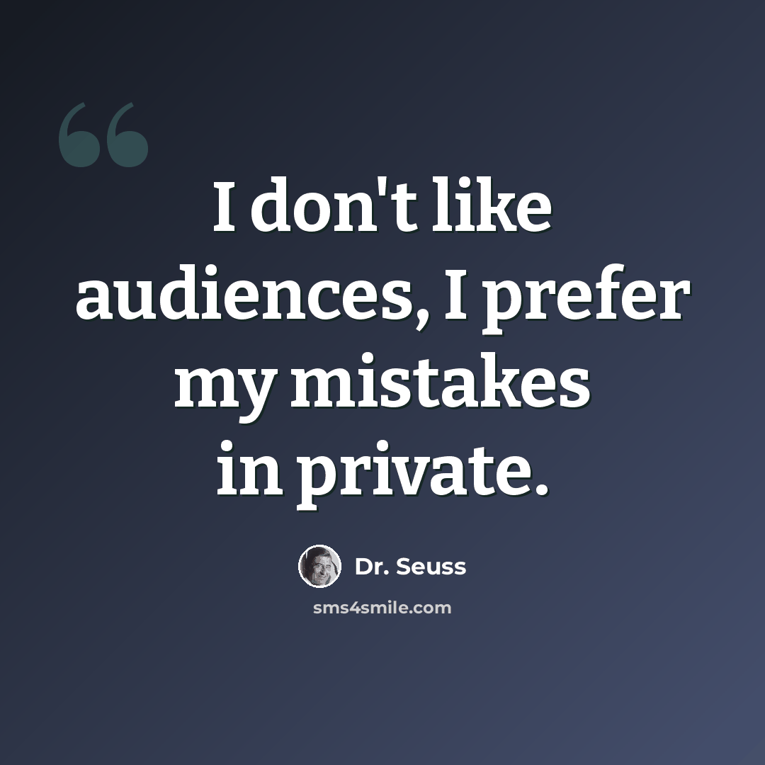 “I don't like audiences, I prefer my mistakes in private.” quote by Dr. Seuss