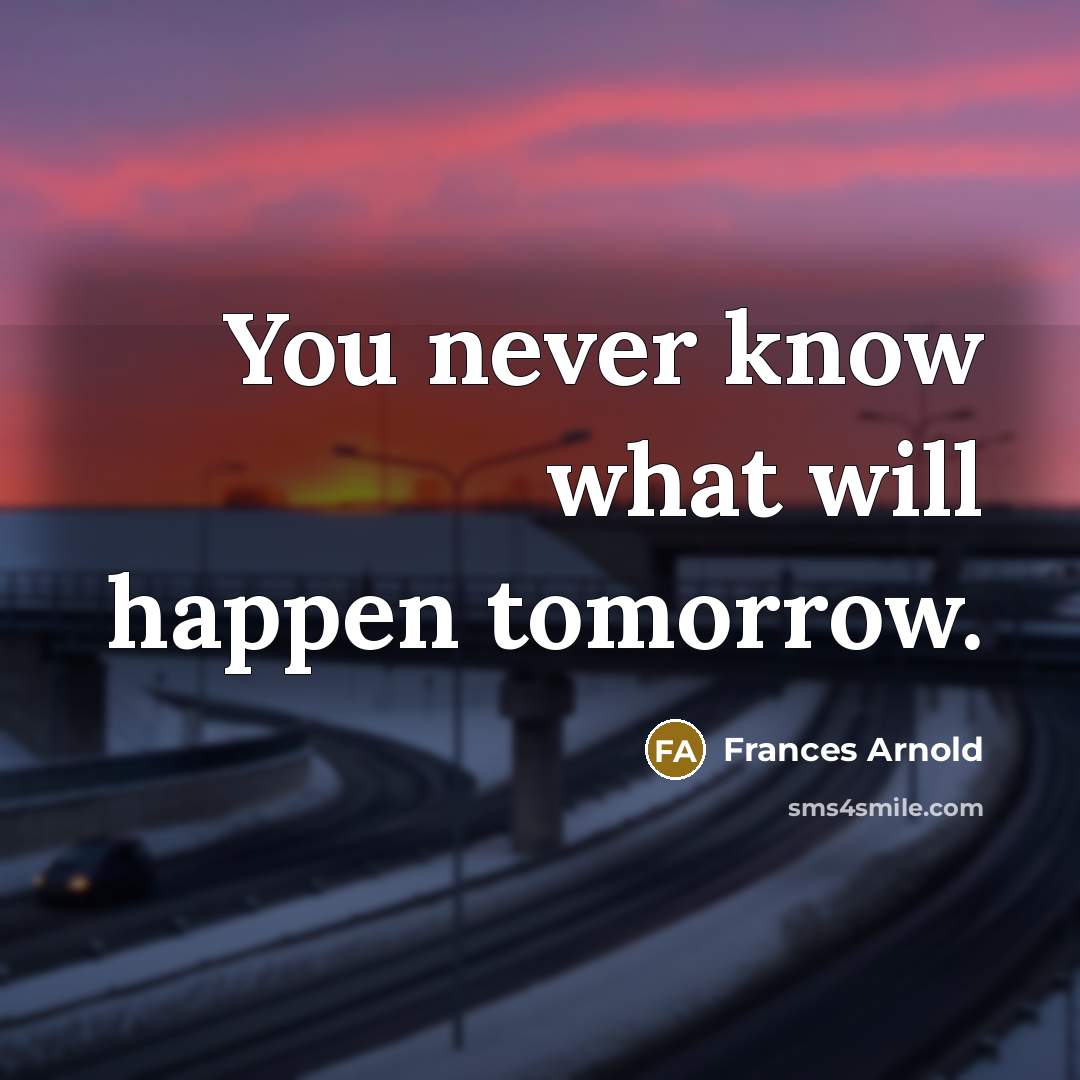 “You never know what will happen tomorrow.” quote by Frances Arnold