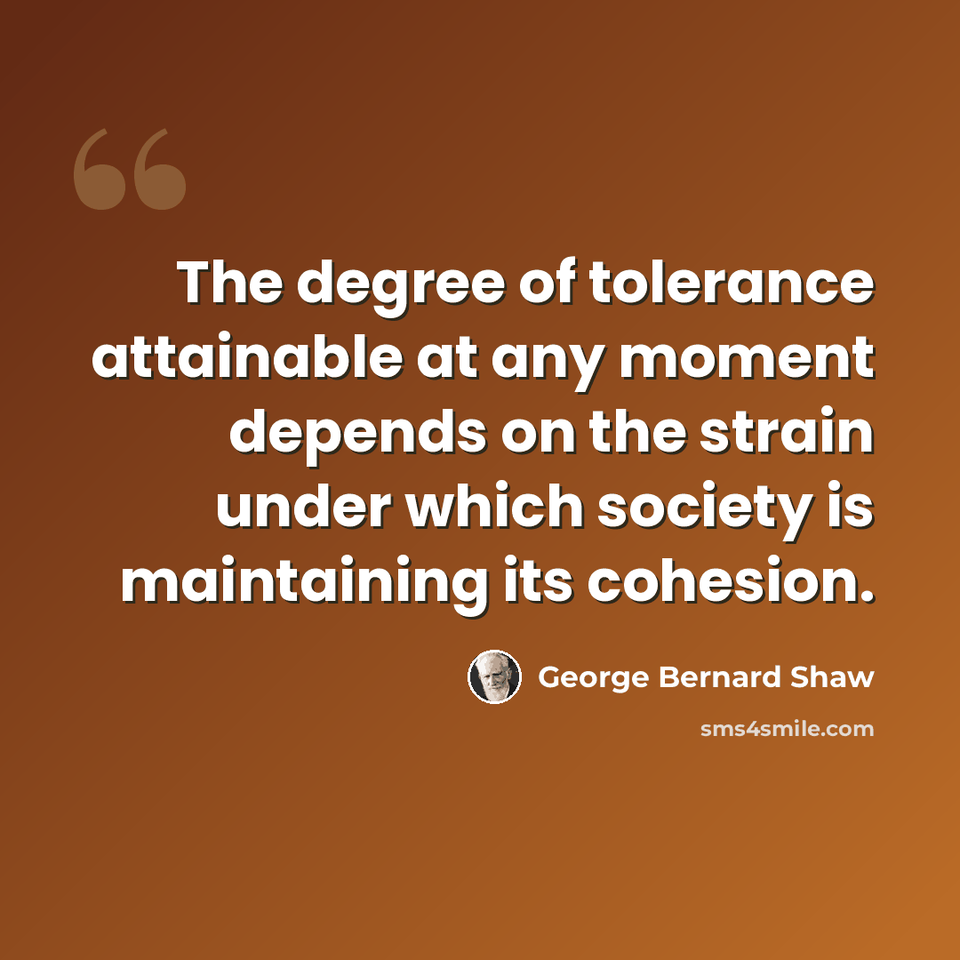 “The degree of tolerance attainable at any moment depends on the strain under which society is maintaining its cohesion.” quote by George Bernard Shaw