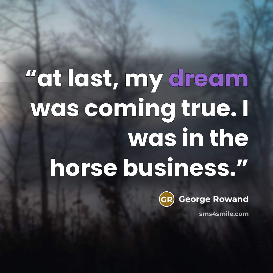 “at last, my dream was coming true. I was in the horse business.” quote by George Rowand