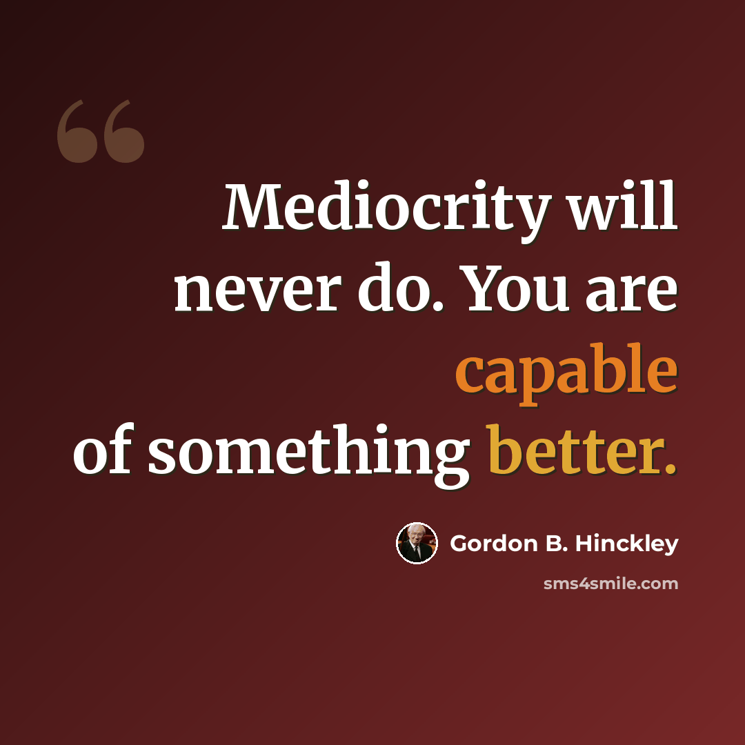 “Mediocrity will never do. You are capable of something better.” quote by Gordon B. Hinckley