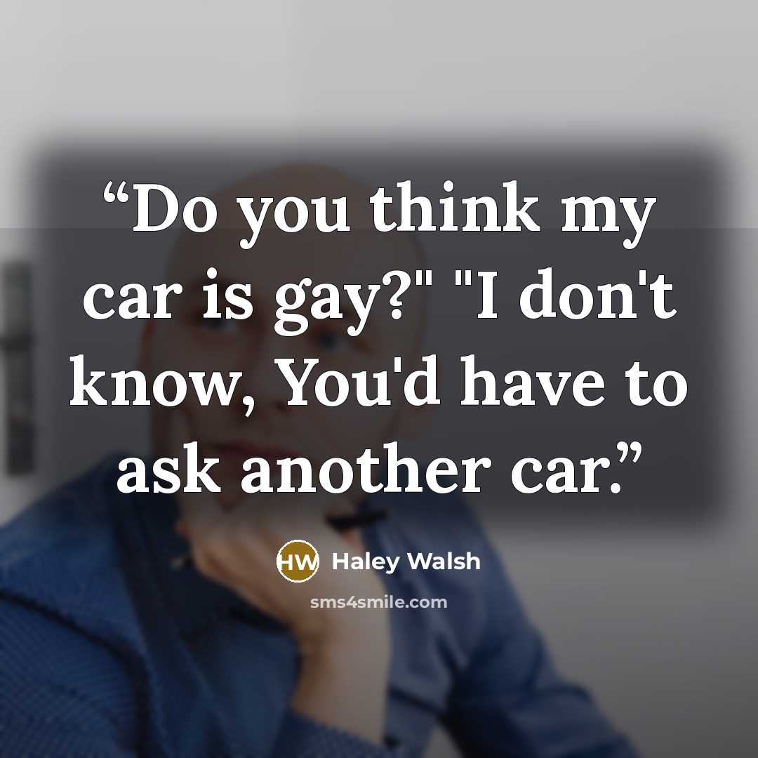 “Do you think my car is gay?" "I don't know, You'd have to ask another car.” quote by Haley Walsh