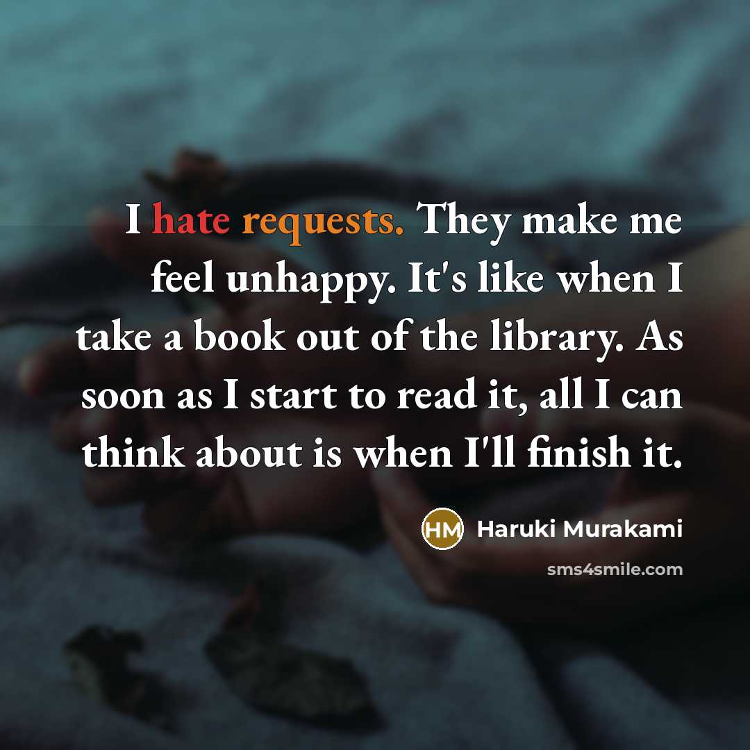 “I hate requests. They make me feel unhappy. It's like when I take a book out of the library. As soon as I start to read it, all I can think about is when I'll finish it.” quote by Haruki Murakami