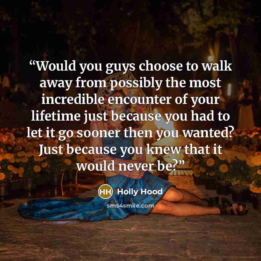 “Would you guys choose to walk away from possibly the most incredible encounter of your lifetime just because you had to let it go sooner then you wanted? Just because you knew that it would never be?” quote by Holly Hood