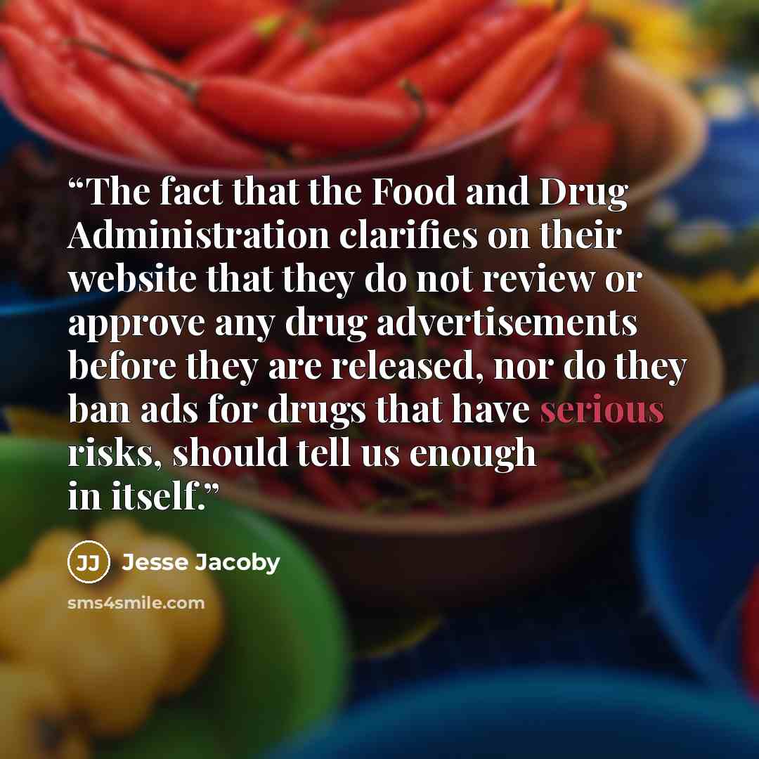 “The fact that the Food and Drug Administration clarifies on their website that they do not review or approve any drug advertisements before they are released, nor do they ban ads for drugs that have serious risks, should tell us enough in itself.” quote by Jesse Jacoby