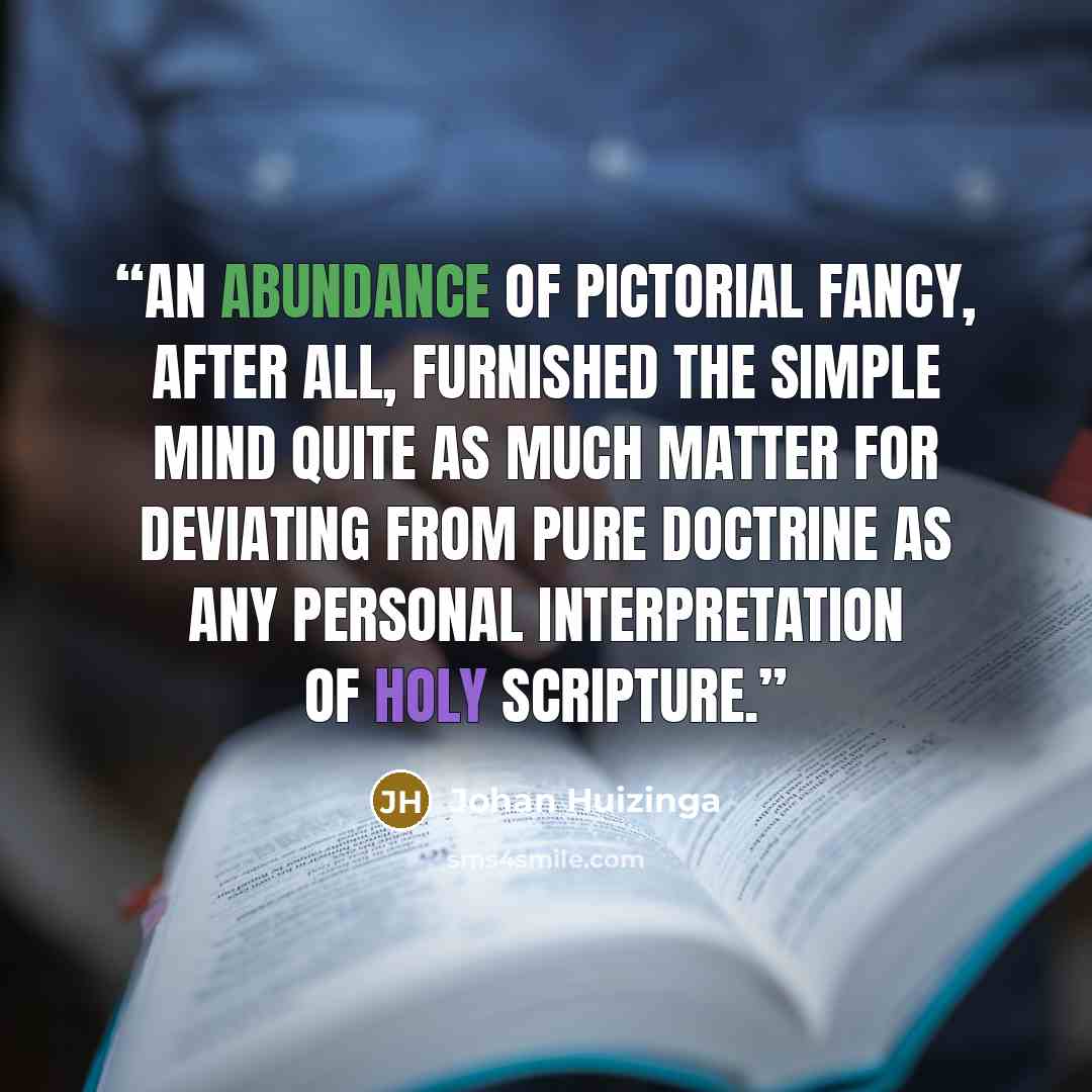 “An abundance of pictorial fancy, after all, furnished the simple mind quite as much matter for deviating from pure doctrine as any personal interpretation of Holy Scripture.” quote by Johan Huizinga