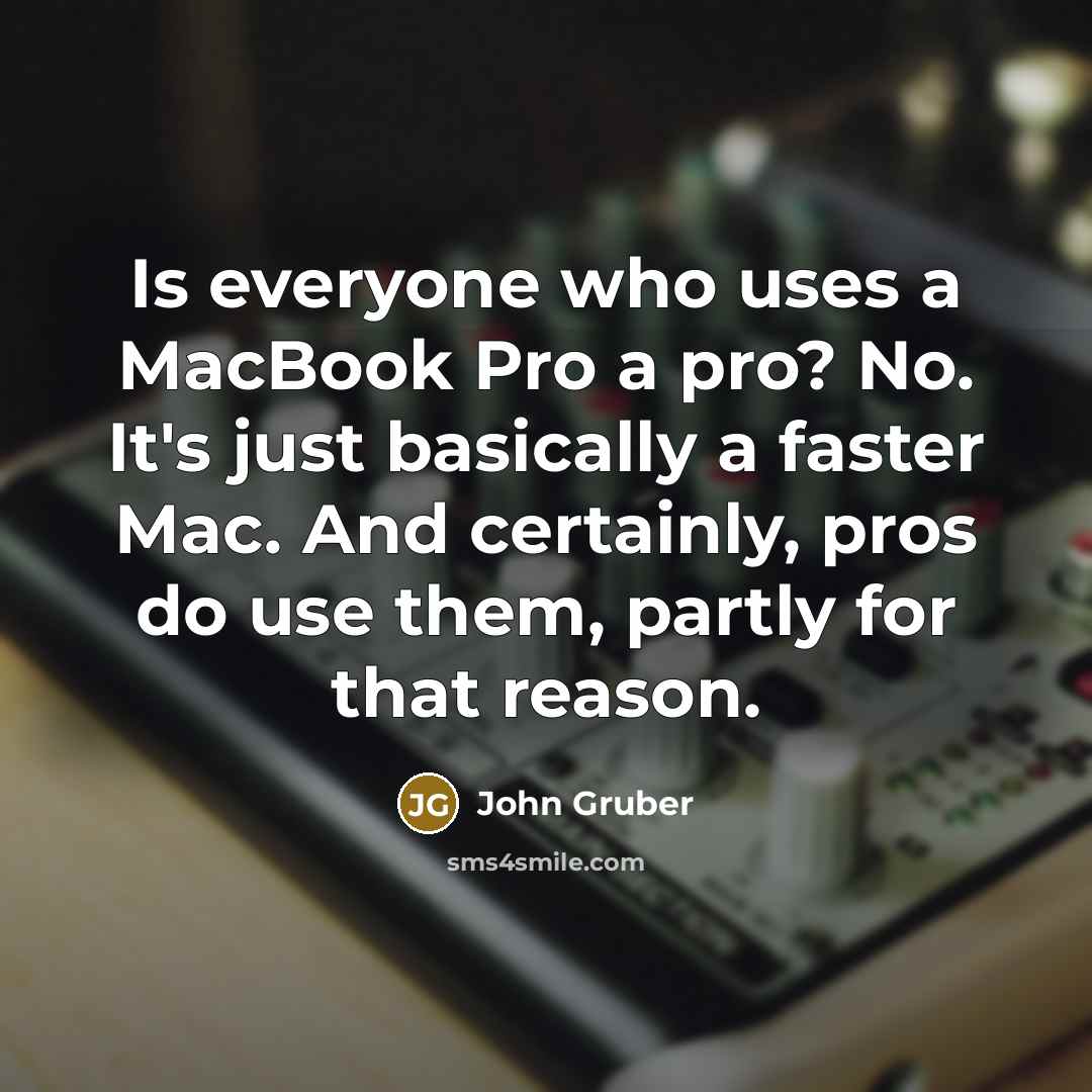 “Is everyone who uses a MacBook Pro a pro? No. It's just basically a faster Mac. And certainly, pros do use them, partly for that reason.” quote by John Gruber