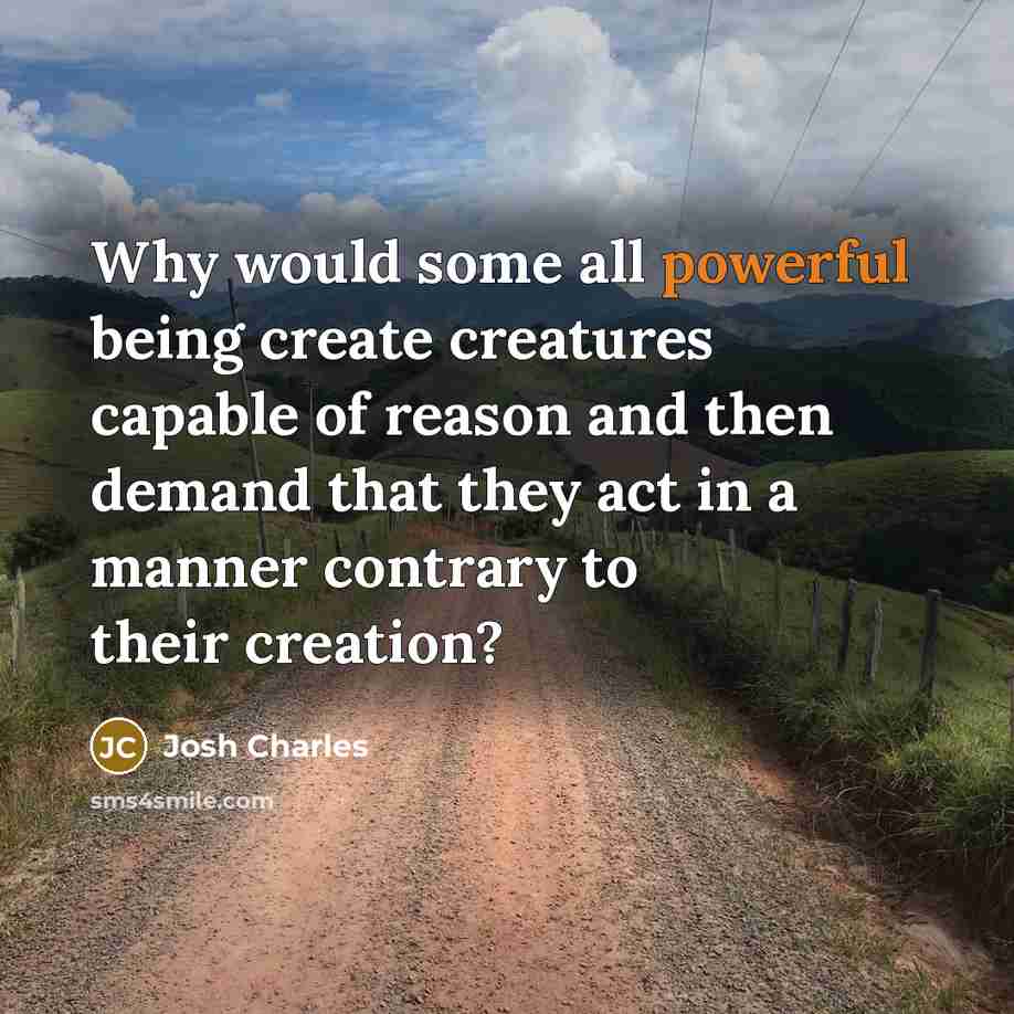“Why would some all powerful being create creatures capable of reason and then demand that they act in a manner contrary to their creation?” quote by Josh Charles