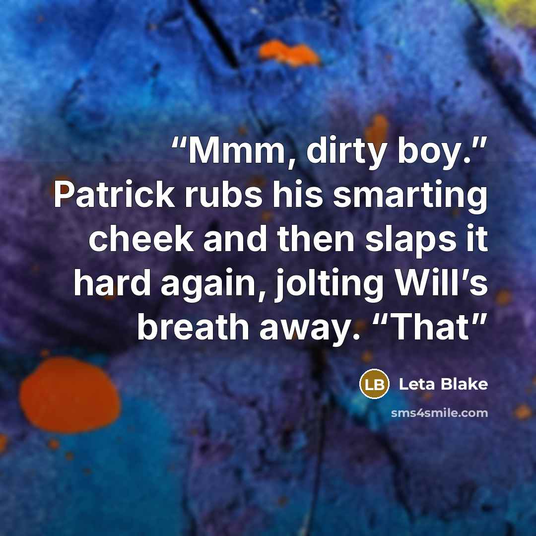 “Mmm, dirty boy.” Patrick rubs his smarting cheek and then slaps it hard again, jolting Will’s breath away. “That” quote by Leta Blake