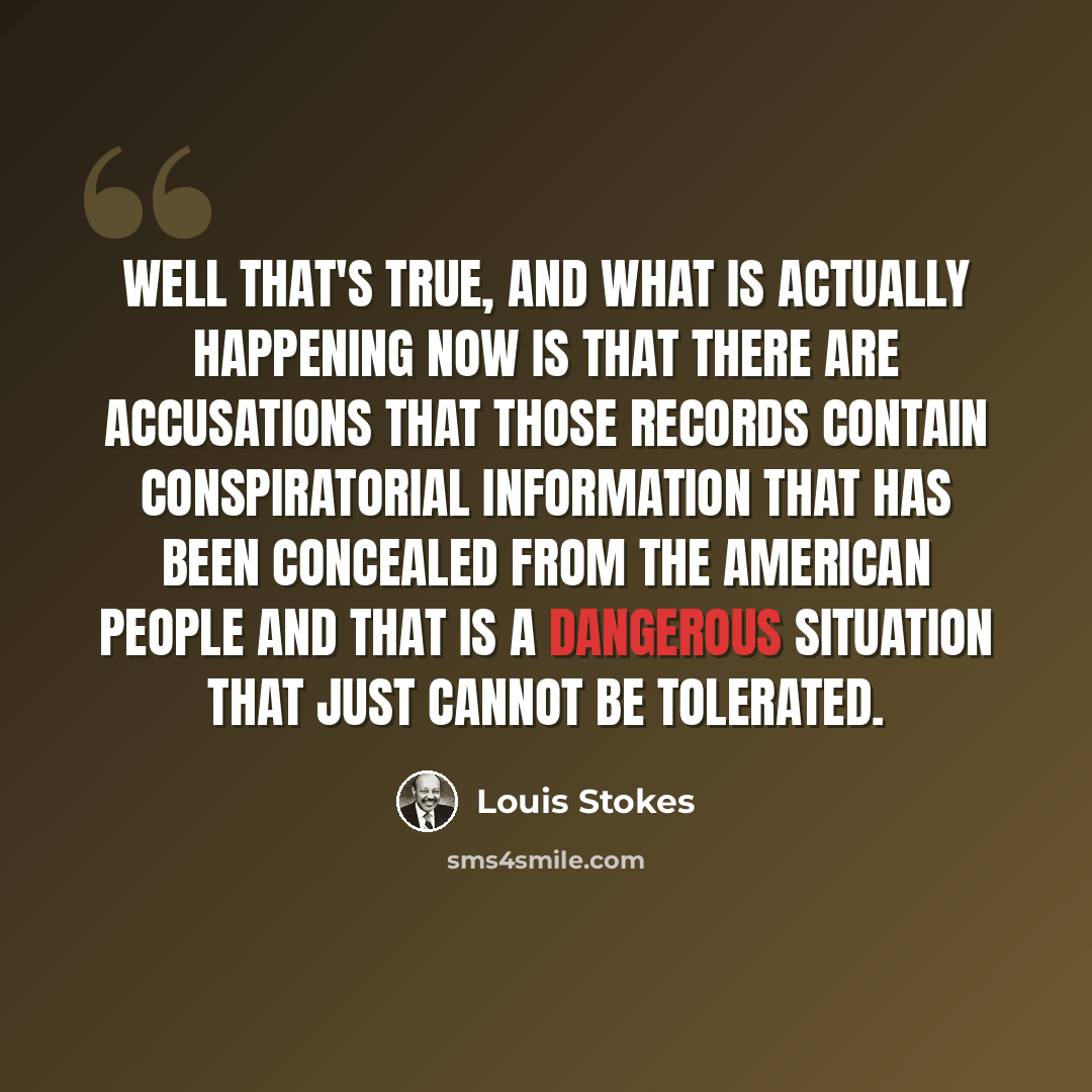 “Well that's true, and what is actually happening now is that there are accusations that those records contain conspiratorial information that has been concealed from the American people and that is a dangerous situation that just cannot be tolerated.” quote by Louis Stokes