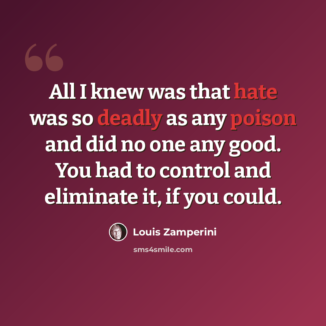 “All I knew was that hate was so deadly as any poison and did no one any good. You had to control and eliminate it, if you could.” quote by Louis Zamperini