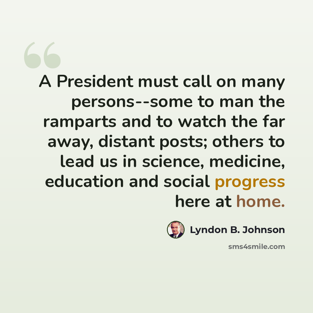 “A President must call on many persons--some to man the ramparts and to watch the far away, distant posts; others to lead us in science, medicine, education and social progress here at home.” quote by Lyndon B. Johnson