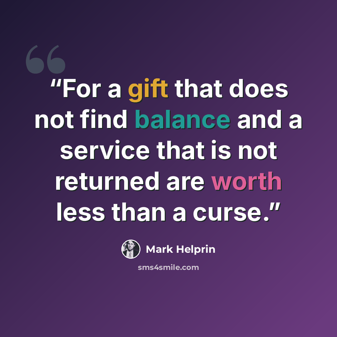 “For a gift that does not find balance and a service that is not returned are worth less than a curse.” quote by Mark Helprin