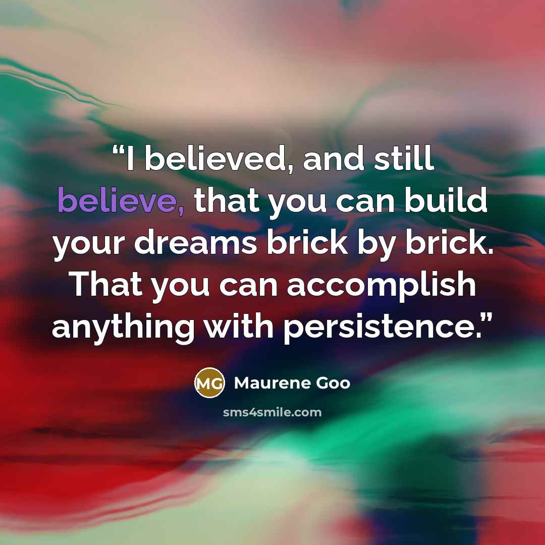 “I believed, and still believe, that you can build your dreams brick by brick. That you can accomplish anything with persistence.” quote by Maurene Goo