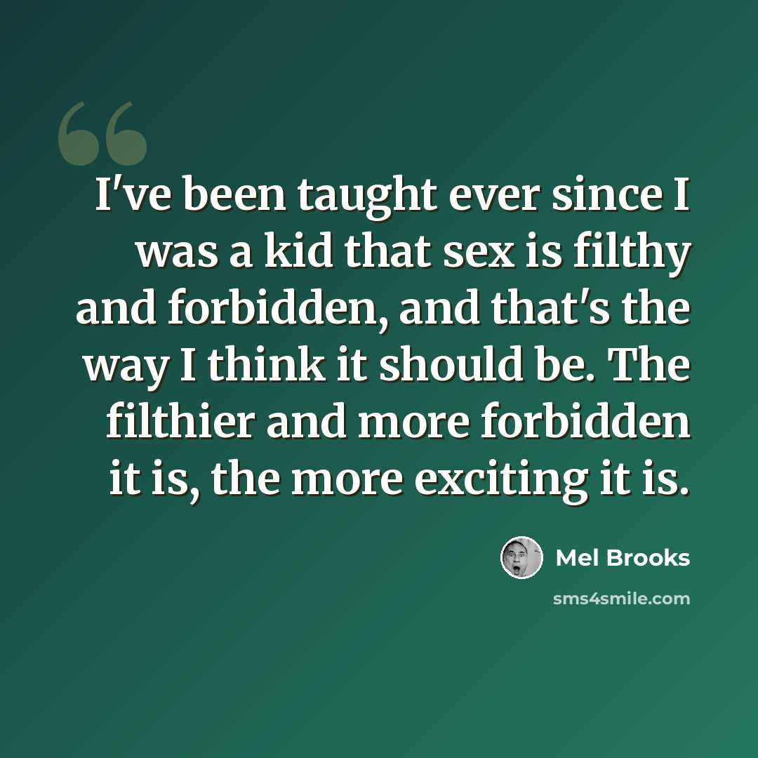 “I've been taught ever since I was a kid that sex is filthy and forbidden, and that's the way I think it should be. The filthier and more forbidden it is, the more exciting it is.” quote by Mel Brooks