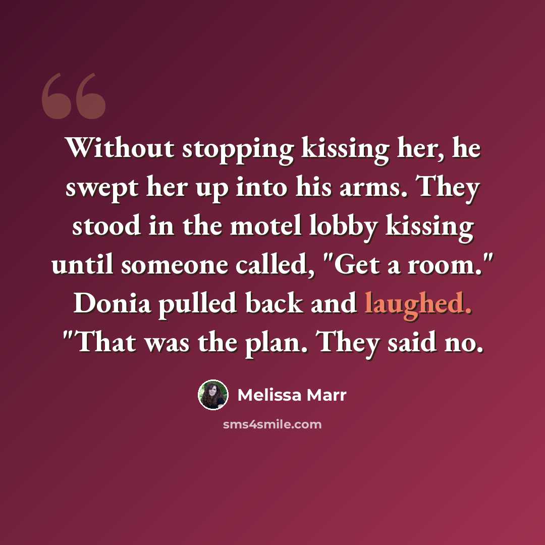 “Without stopping kissing her, he swept her up into his arms. They stood in the motel lobby kissing until someone called, "Get a room." Donia pulled back and laughed. "That was the plan. They said no.” quote by Melissa Marr