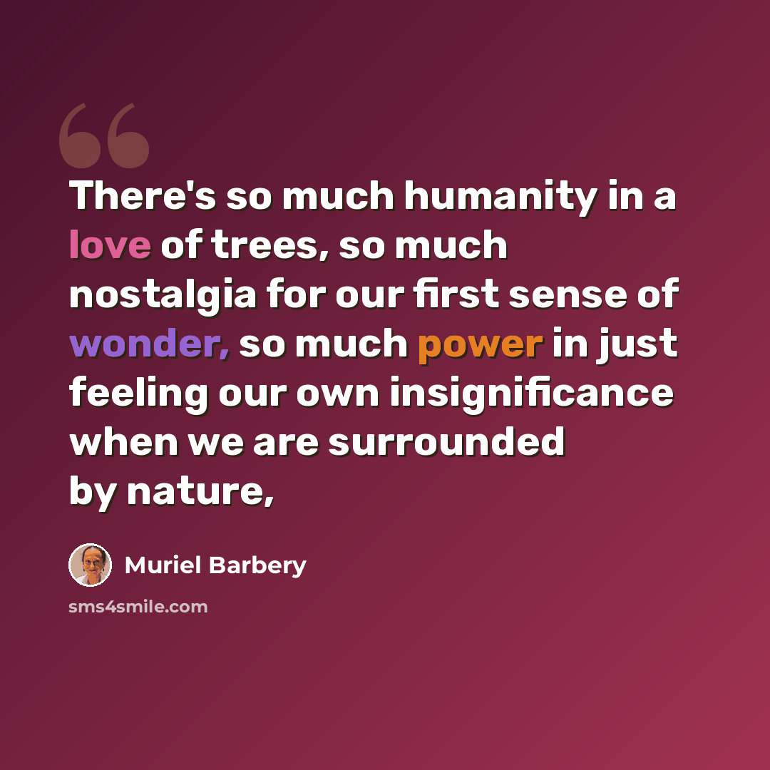“There's so much humanity in a love of trees, so much nostalgia for our first sense of wonder, so much power in just feeling our own insignificance when we are surrounded by nature,” quote by Muriel Barbery
