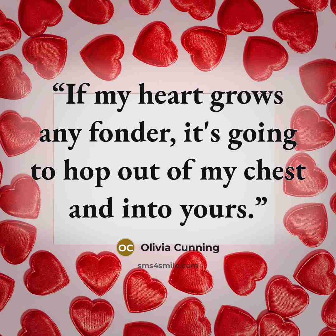 “If my heart grows any fonder, it's going to hop out of my chest and into yours.” quote by Olivia Cunning