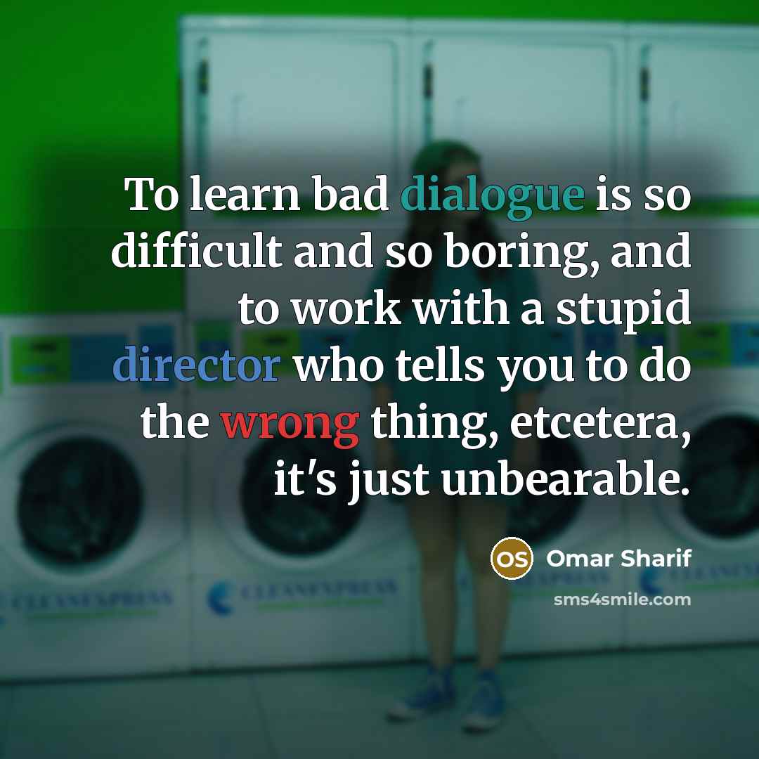 “To learn bad dialogue is so difficult and so boring, and to work with a stupid director who tells you to do the wrong thing, etcetera, it's just unbearable.” quote by Omar Sharif