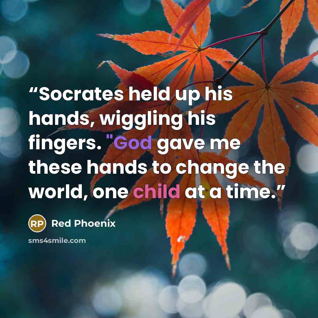 “Socrates held up his hands, wiggling his fingers. "God gave me these hands to change the world, one child at a time.” quote by Red Phoenix