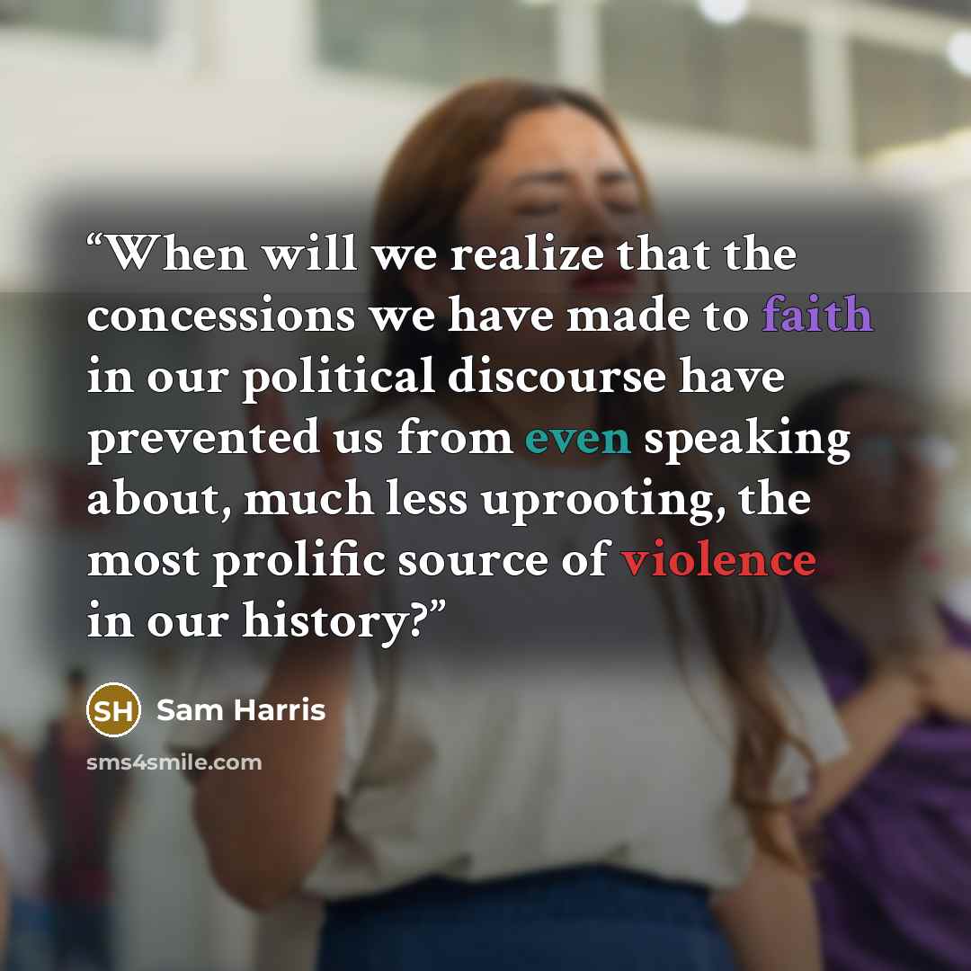 “When will we realize that the concessions we have made to faith in our political discourse have prevented us from even speaking about, much less uprooting, the most prolific source of violence in our history?” quote by Sam Harris