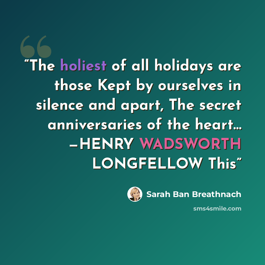 “The holiest of all holidays are those Kept by ourselves in silence and apart, The secret anniversaries of the heart… —HENRY WADSWORTH LONGFELLOW This” quote by Sarah Ban Breathnach