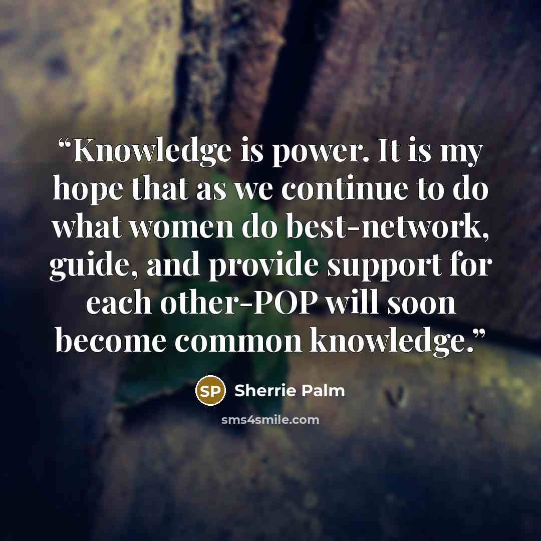 “Knowledge is power. It is my hope that as we continue to do what women do best-network, guide, and provide support for each other-POP will soon become common knowledge.” quote by Sherrie Palm