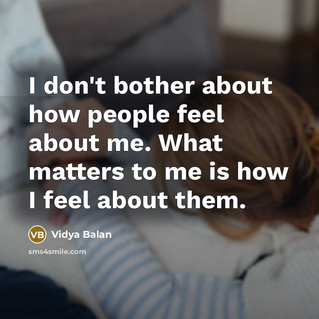 “I don't bother about how people feel about me. What matters to me is how I feel about them.” quote by Vidya Balan