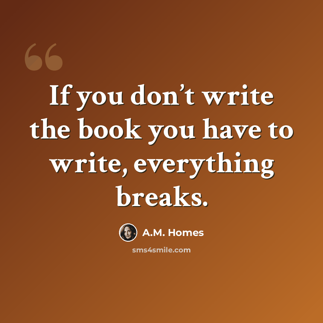 “If you don’t write the book you have to write, everything breaks.” quote by A.M. Homes