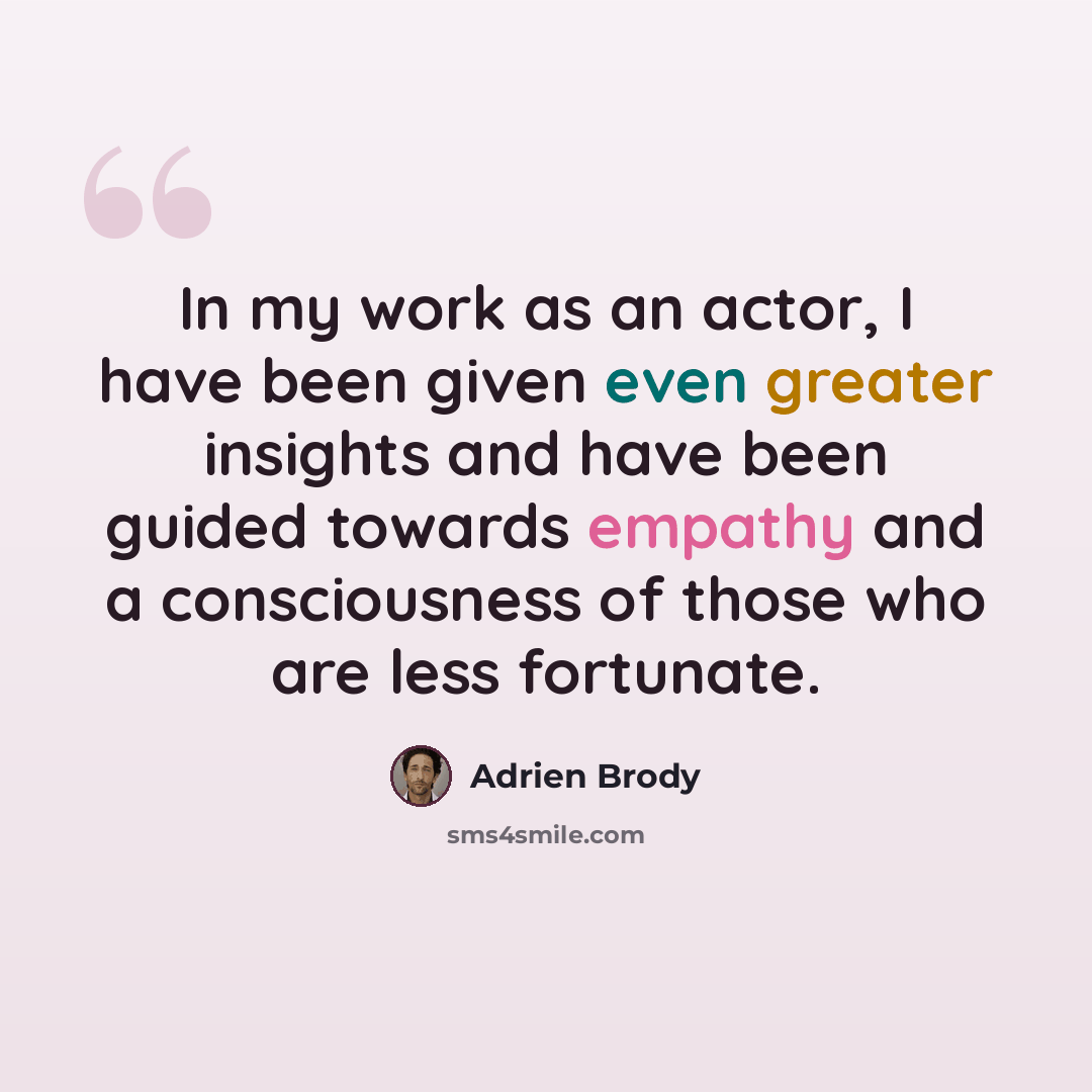 “In my work as an actor, I have been given even greater insights and have been guided towards empathy and a consciousness of those who are less fortunate.” quote by Adrien Brody