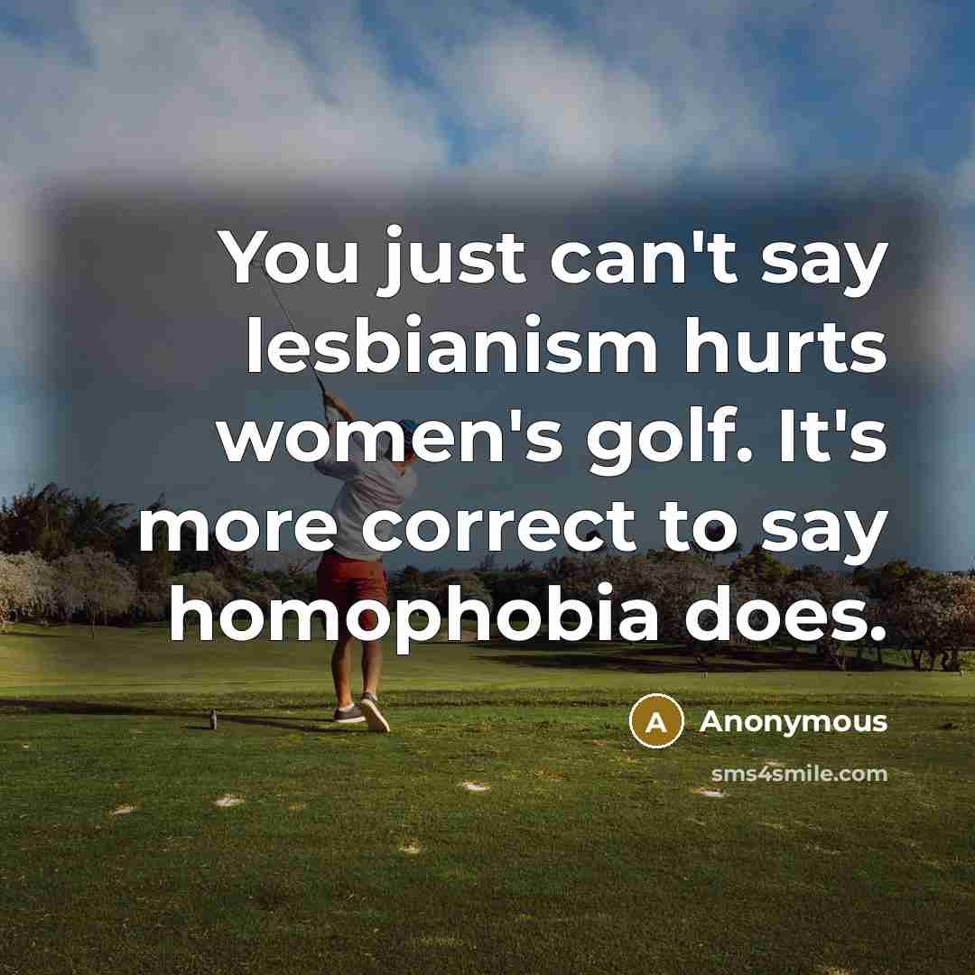 “You just can't say lesbianism hurts women's golf. It's more correct to say homophobia does.” quote by Anonymous