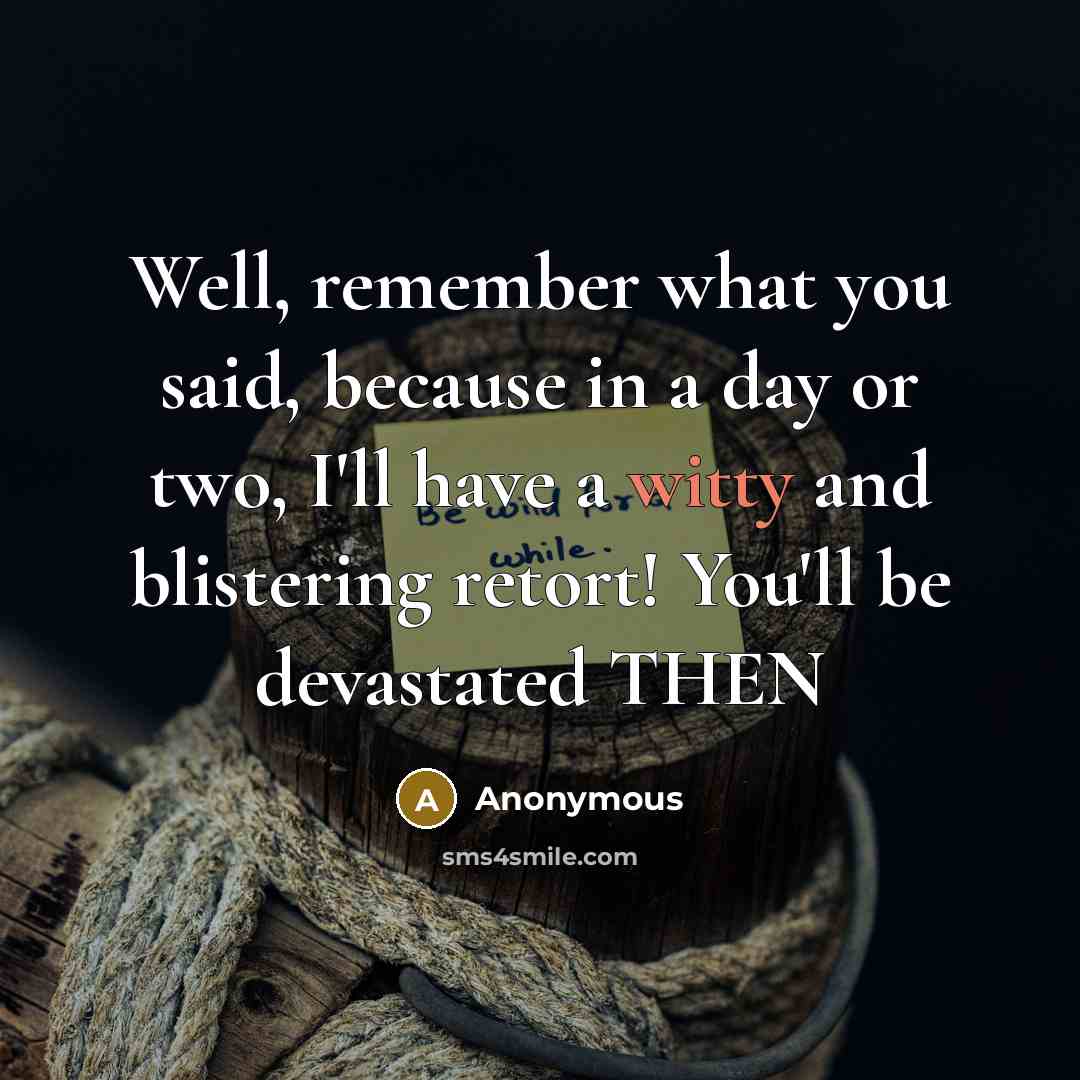 “Well, remember what you said, because in a day or two, I'll have a witty and blistering retort! You'll be devastated THEN” quote by Anonymous