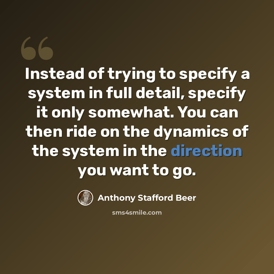 “Instead of trying to specify a system in full detail, specify it only somewhat. You can then ride on the dynamics of the system in the direction you want to go.” quote by Anthony Stafford Beer