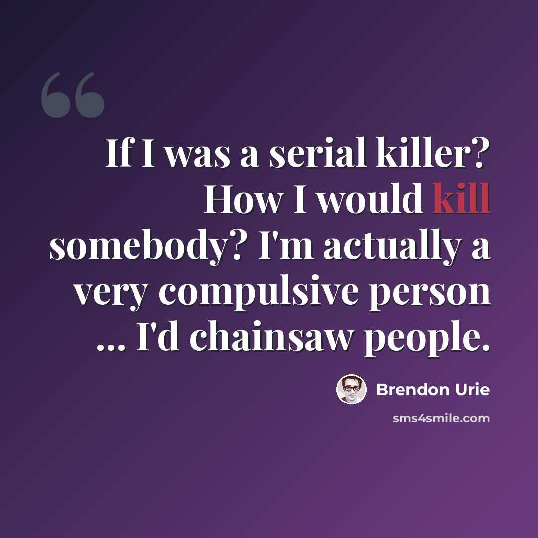 “If I was a serial killer? How I would kill somebody? I'm actually a very compulsive person ... I'd chainsaw people.” quote by Brendon Urie