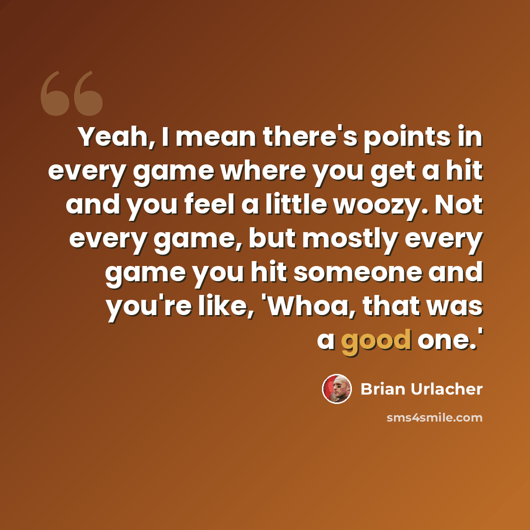 “Yeah, I mean there's points in every game where you get a hit and you feel a little woozy. Not every game, but mostly every game you hit someone and you're like, 'Whoa, that was a good one.'” quote by Brian Urlacher