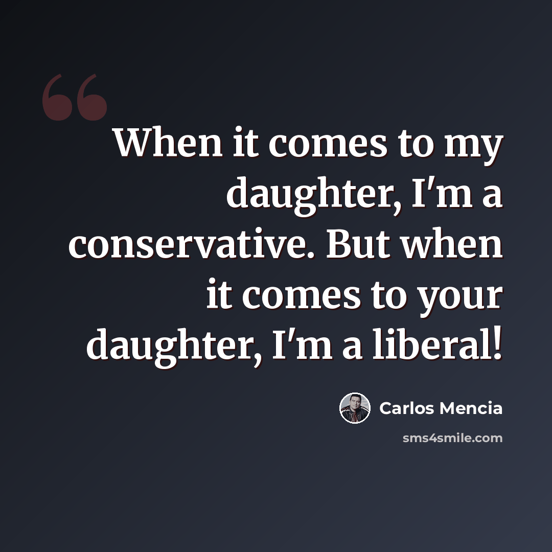 “When it comes to my daughter, I'm a conservative. But when it comes to your daughter, I'm a liberal!” quote by Carlos Mencia