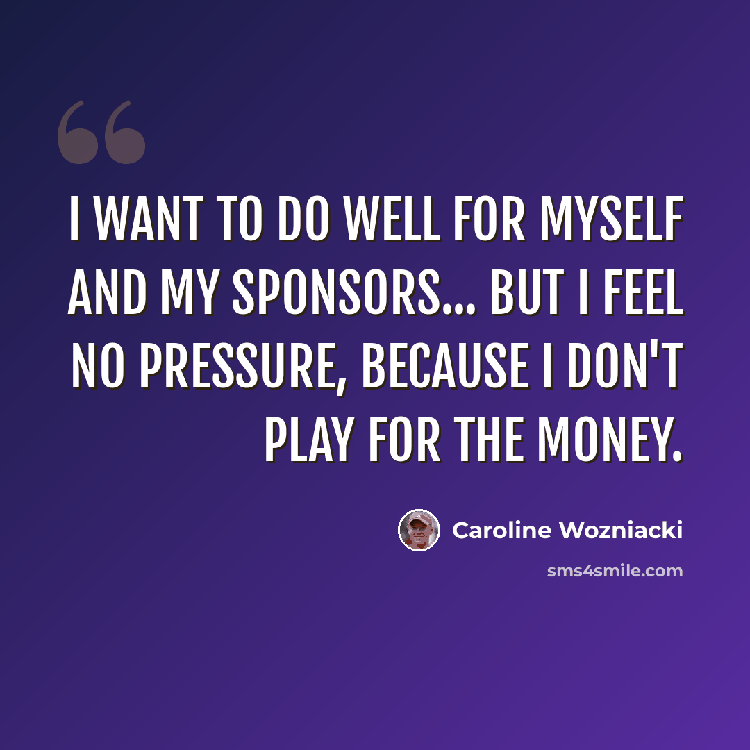 “I want to do well for myself and my sponsors... but I feel no pressure, because I don't play for the money.” quote by Caroline Wozniacki
