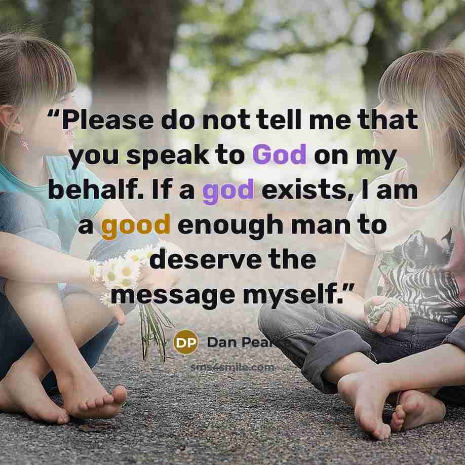 “Please do not tell me that you speak to God on my behalf. If a god exists, I am a good enough man to deserve the message myself.” quote by Dan Pearce