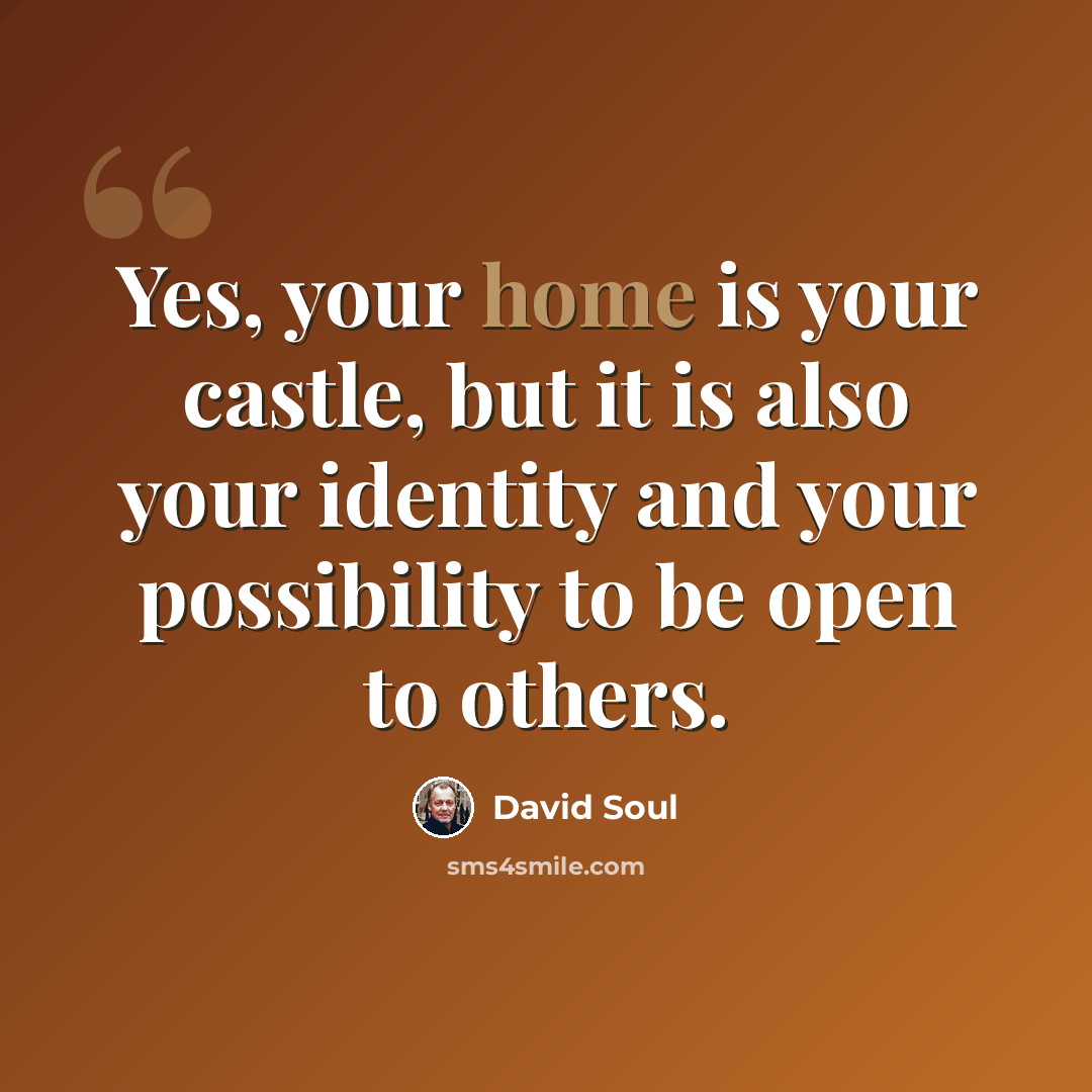 “Yes, your home is your castle, but it is also your identity and your possibility to be open to others.” quote by David Soul