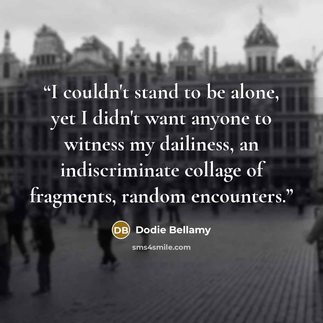 “I couldn't stand to be alone, yet I didn't want anyone to witness my dailiness, an indiscriminate collage of fragments, random encounters.” quote by Dodie Bellamy
