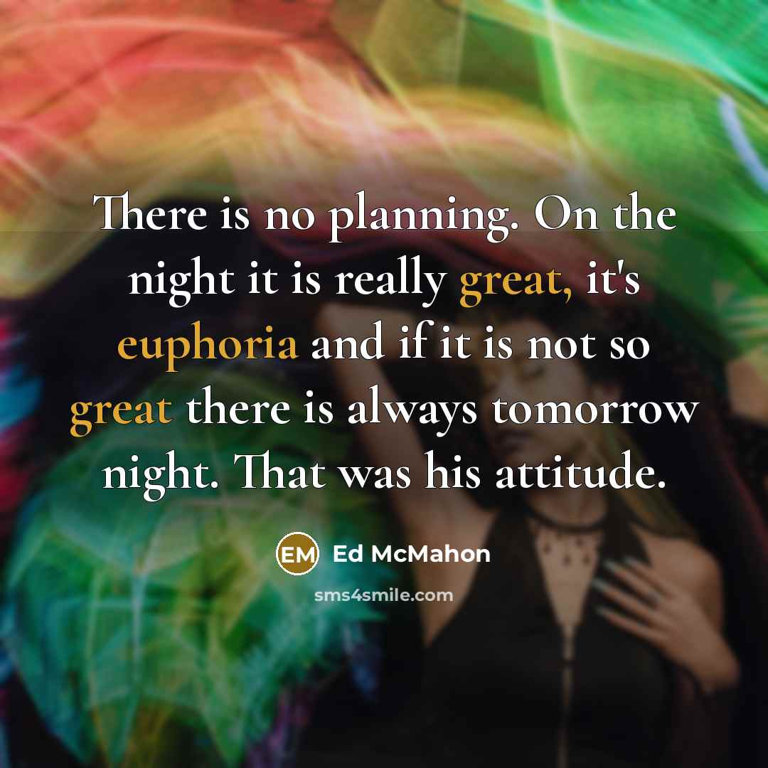 “There is no planning. On the night it is really great, it's euphoria and if it is not so great there is always tomorrow night. That was his attitude.” quote by Ed McMahon