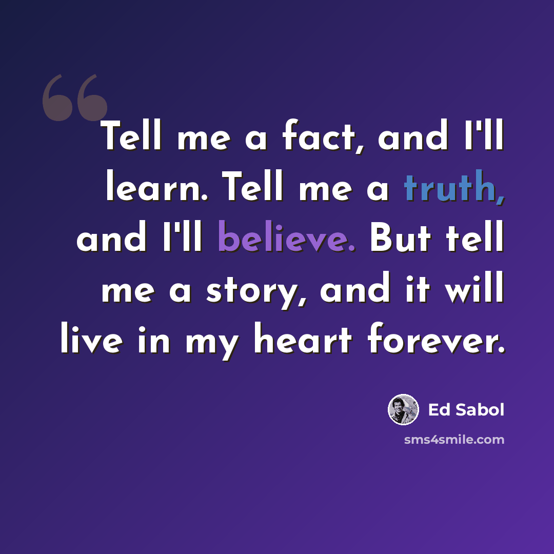 “Tell me a fact, and I'll learn. Tell me a truth, and I'll believe. But tell me a story, and it will live in my heart forever.” quote by Ed Sabol
