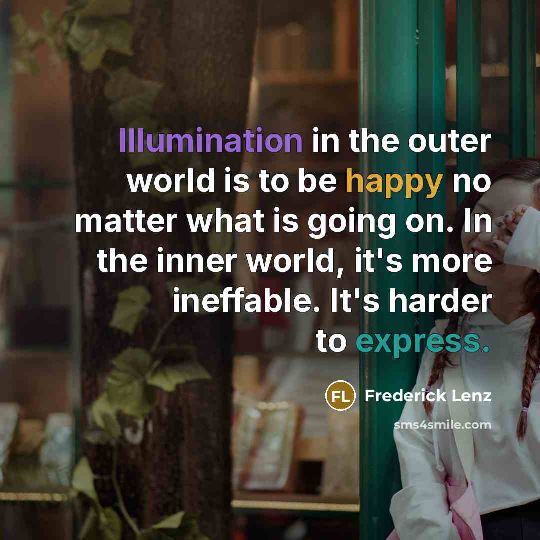 “Illumination in the outer world is to be happy no matter what is going on. In the inner world, it's more ineffable. It's harder to express.” quote by Frederick Lenz