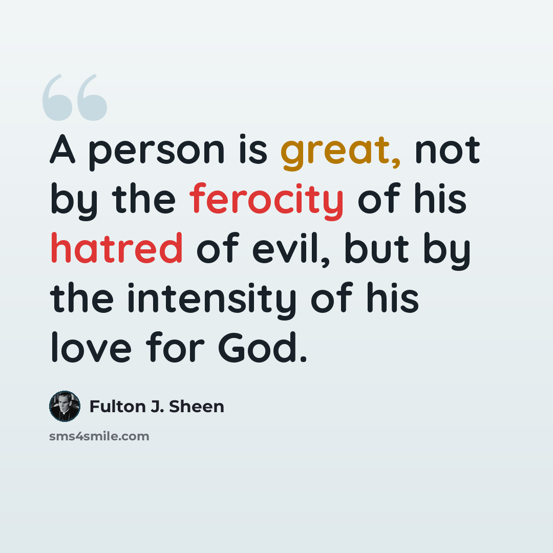 “A person is great, not by the ferocity of his hatred of evil, but by the intensity of his love for God.” quote by Fulton J. Sheen