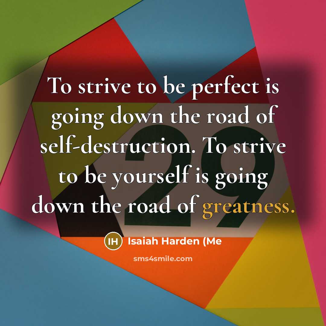 “To strive to be perfect is going down the road of self-destruction. To strive to be yourself is going down the road of greatness.” quote by Isaiah Harden (Me