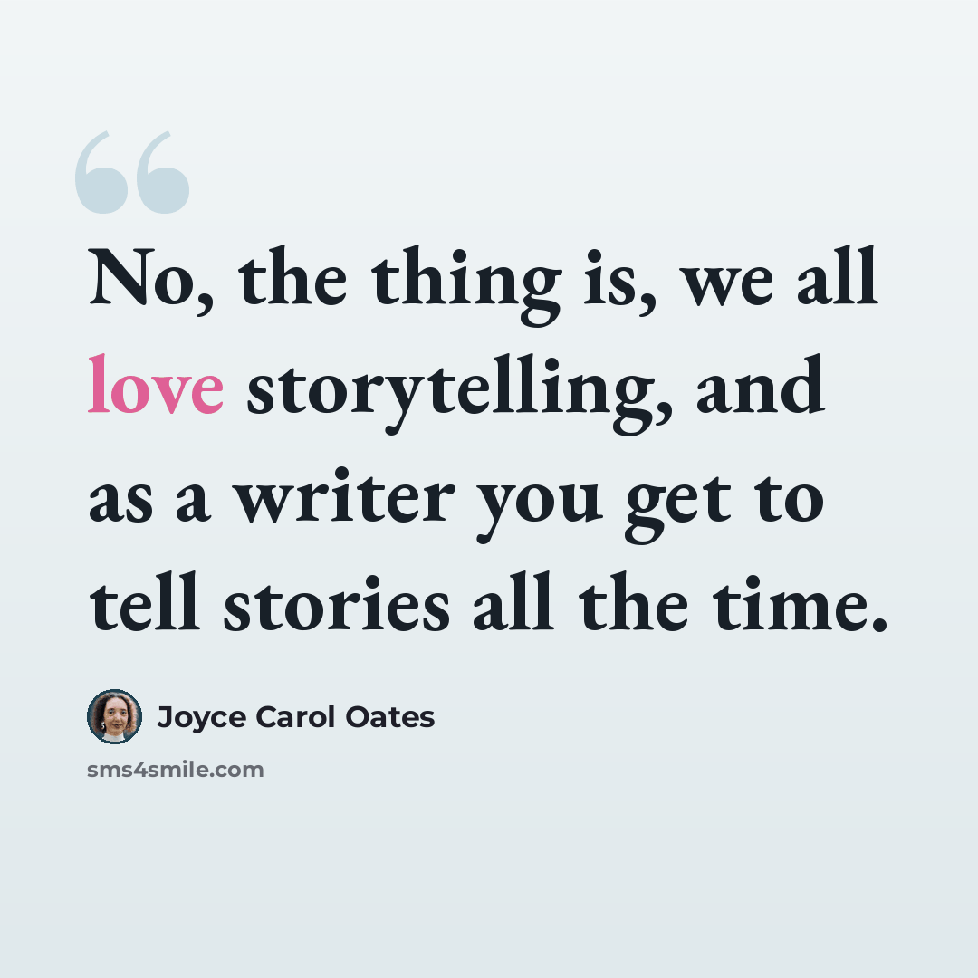 “No, the thing is, we all love storytelling, and as a writer you get to tell stories all the time.” quote by Joyce Carol Oates