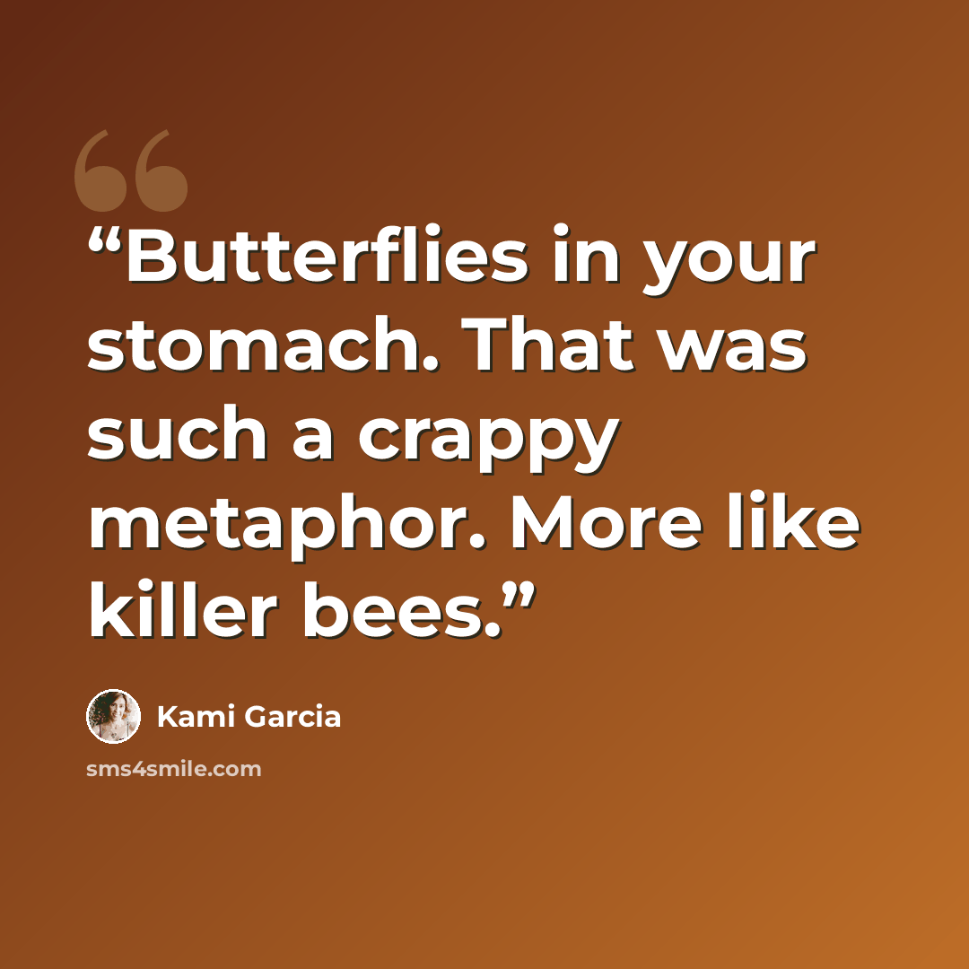 “Butterflies in your stomach. That was such a crappy metaphor. More like killer bees.” quote by Kami Garcia